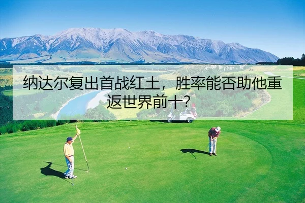 纳达尔复出首战红土，胜率能否助他重返世界前十？
